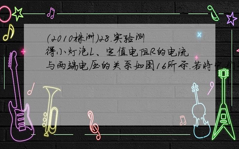 （2010株洲）28.实验测得小灯泡L、定值电阻R的电流与两端电压的关系如图16所示.若将它们并联后接入1.5V的电源,