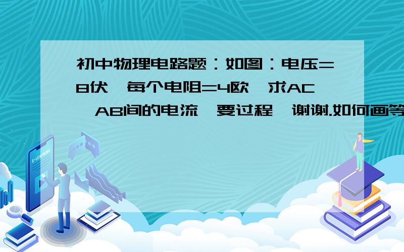 初中物理电路题：如图：电压=8伏,每个电阻=4欧,求AC,AB间的电流,要过程,谢谢.如何画等效电路图？望赐教。