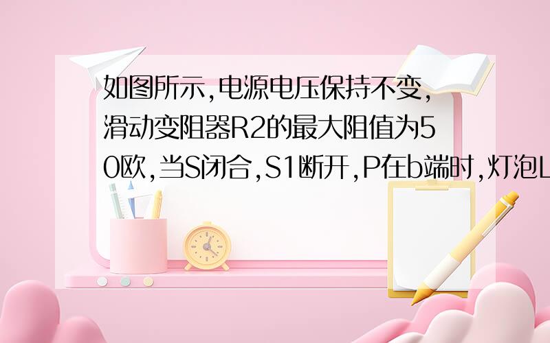 如图所示,电源电压保持不变,滑动变阻器R2的最大阻值为50欧,当S闭合,S1断开,P在b端时,灯泡L的功率为0.4W,电