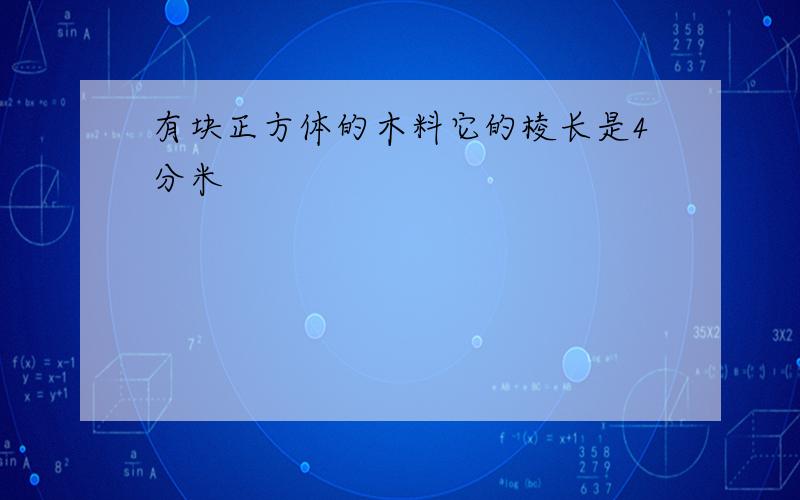 有块正方体的木料它的棱长是4分米