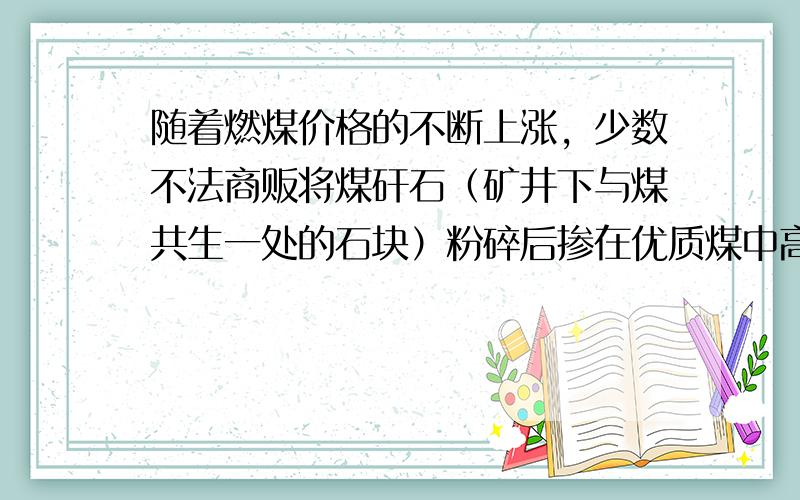 随着燃煤价格的不断上涨，少数不法商贩将煤矸石（矿井下与煤共生一处的石块）粉碎后掺在优质煤中高价销售给客户，为避免上当，最