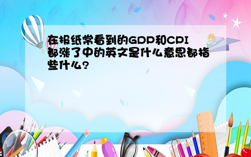 在报纸常看到的GDP和CPI都涨了中的英文是什么意思都指些什么?