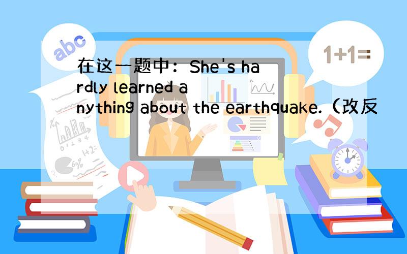 在这一题中：She's hardly learned anything about the earthquake.（改反