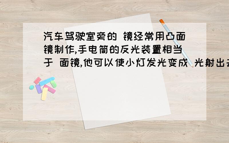 汽车驾驶室旁的 镜经常用凸面镜制作,手电筒的反光装置相当于 面镜,他可以使小灯发光变成 光射出去