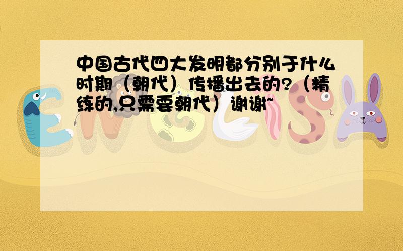 中国古代四大发明都分别于什么时期（朝代）传播出去的?（精练的,只需要朝代）谢谢~