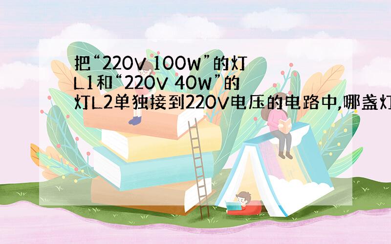 把“220V 100W”的灯L1和“220V 40W”的灯L2单独接到220V电压的电路中,哪盏灯亮?为什么?