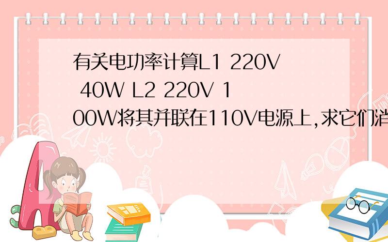 有关电功率计算L1 220V 40W L2 220V 100W将其并联在110V电源上,求它们消耗的实际功率?