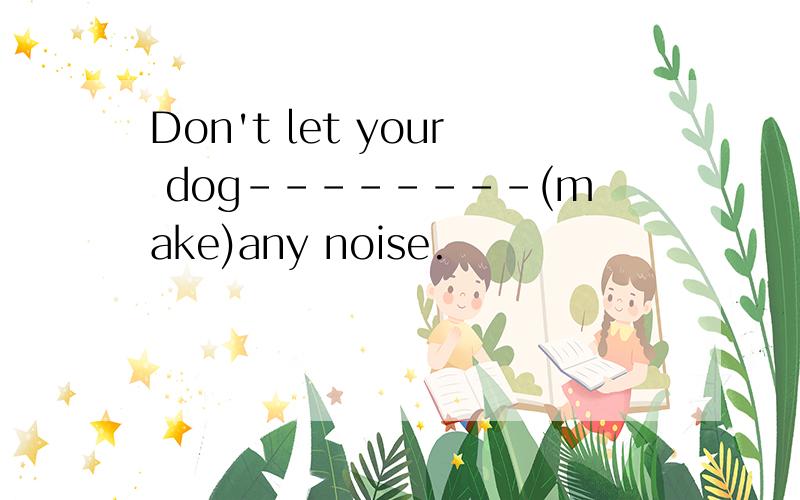 Don't let your dog--------(make)any noise.