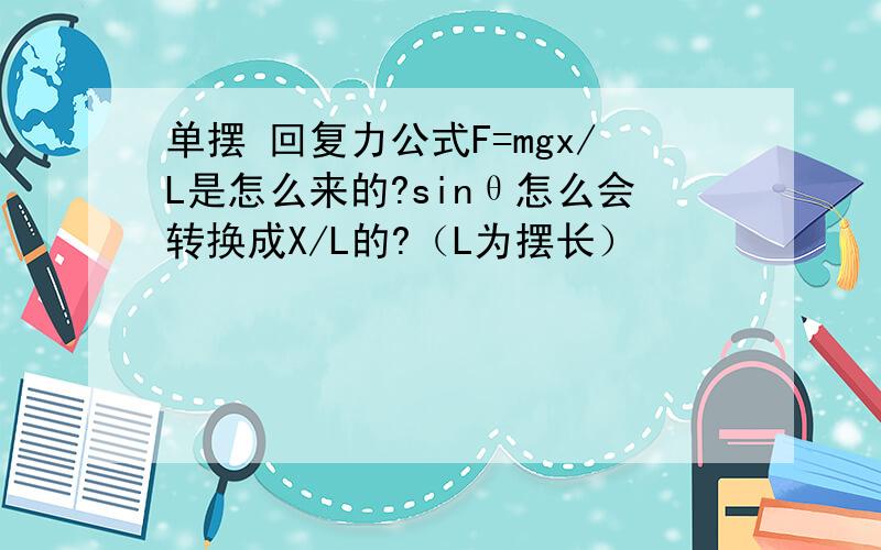 单摆 回复力公式F=mgx/L是怎么来的?sinθ怎么会转换成X/L的?（L为摆长）