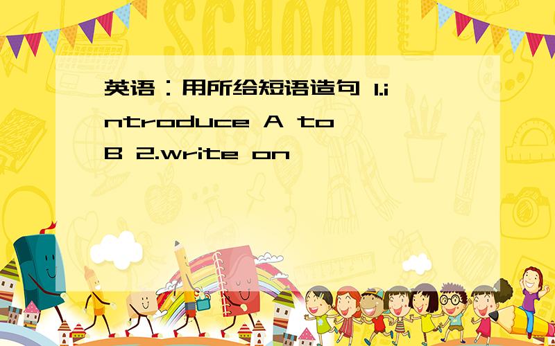 英语：用所给短语造句 1.introduce A to B 2.write on