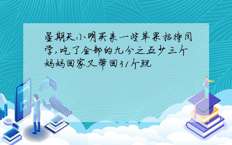 星期天小明买来一些苹果招待同学,吃了全部的九分之五少三个妈妈回家又带回31个现