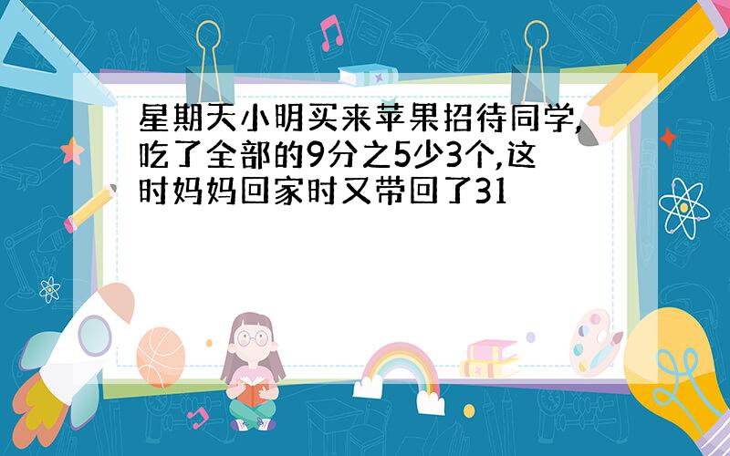 星期天小明买来苹果招待同学,吃了全部的9分之5少3个,这时妈妈回家时又带回了31