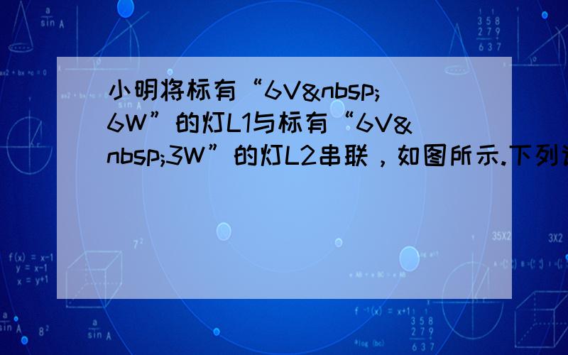 小明将标有“6V 6W”的灯L1与标有“6V 3W”的灯L2串联，如图所示.下列说法错误的是（　　）