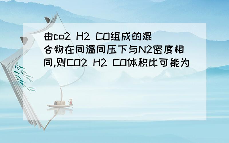 由co2 H2 CO组成的混合物在同温同压下与N2密度相同,则CO2 H2 CO体积比可能为