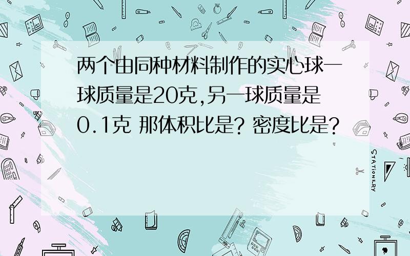 两个由同种材料制作的实心球一球质量是20克,另一球质量是0.1克 那体积比是? 密度比是?