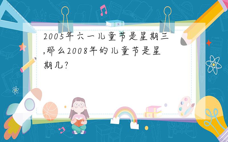 2005年六一儿童节是星期三,那么2008年的儿童节是星期几?