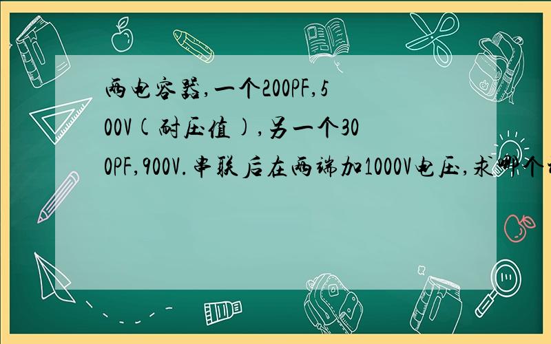 两电容器,一个200PF,500V(耐压值),另一个300PF,900V.串联后在两端加1000V电压,求哪个被