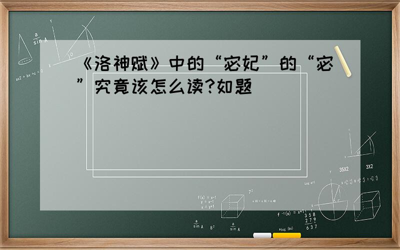 《洛神赋》中的“宓妃”的“宓”究竟该怎么读?如题