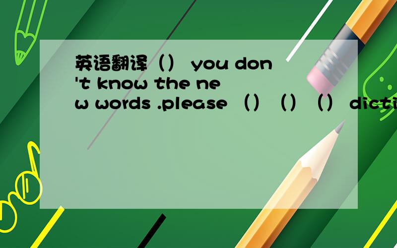 英语翻译（） you don't know the new words .please （）（）（） dictionar