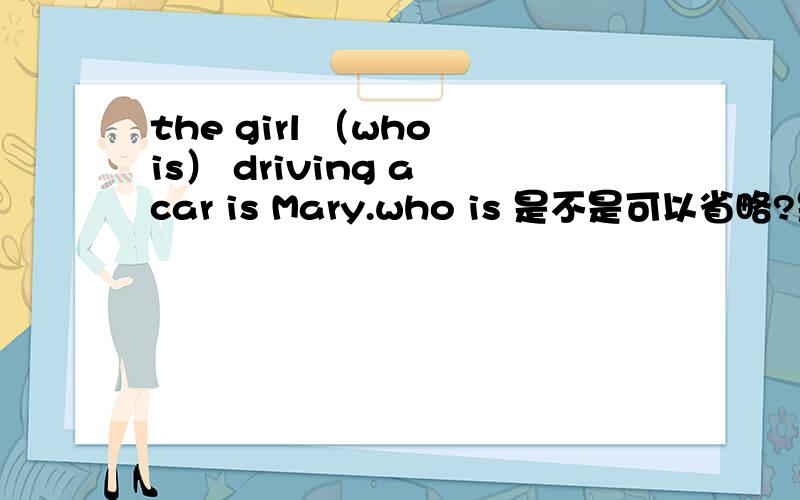 the girl （who is） driving a car is Mary.who is 是不是可以省略?是不是所有