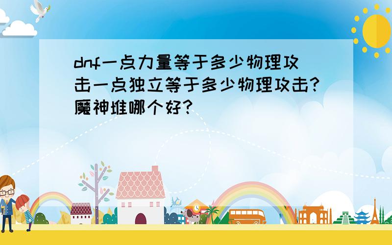 dnf一点力量等于多少物理攻击一点独立等于多少物理攻击?魔神堆哪个好?