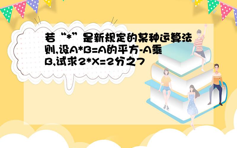 若“*”是新规定的某种运算法则,设A*B=A的平方-A乘B,试求2*X=2分之7