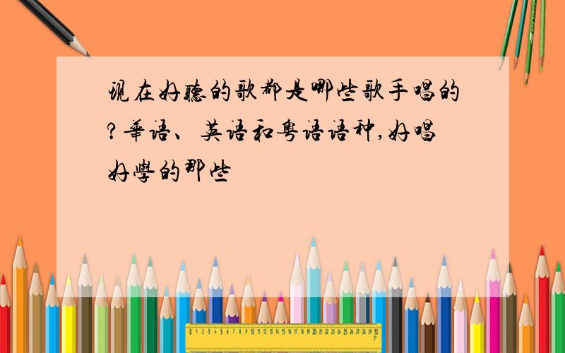 现在好听的歌都是哪些歌手唱的?华语、英语和粤语语种,好唱好学的那些