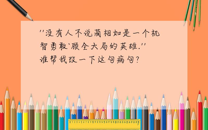 ''没有人不说蔺相如是一个机智勇敢`顾全大局的英雄.''谁帮我改一下这句病句?