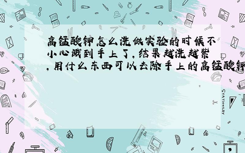 高锰酸钾怎么洗做实验的时候不小心溅到手上了,结果越洗越紫,用什么东西可以去除手上的高锰酸钾啊?