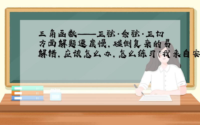 三角函数——正弦·余弦·正切方面解题速度慢,碰倒复杂的易解错,应该怎么办,怎么练习（我来自安徽）