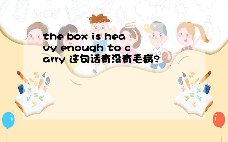 the box is heavy enough to carry 这句话有没有毛病?