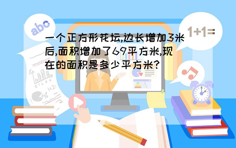 一个正方形花坛,边长增加3米后,面积增加了69平方米,现在的面积是多少平方米?