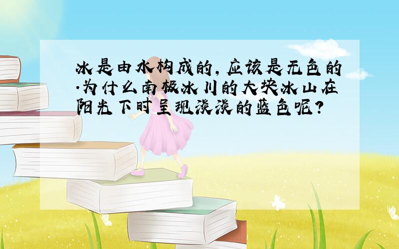 冰是由水构成的,应该是无色的.为什么南极冰川的大块冰山在阳光下时呈现淡淡的蓝色呢?