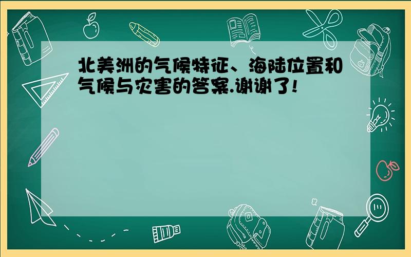 北美洲的气候特征、海陆位置和气候与灾害的答案.谢谢了!