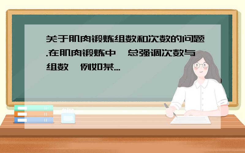 关于肌肉锻炼组数和次数的问题.在肌肉锻炼中,总强调次数与组数,例如某...