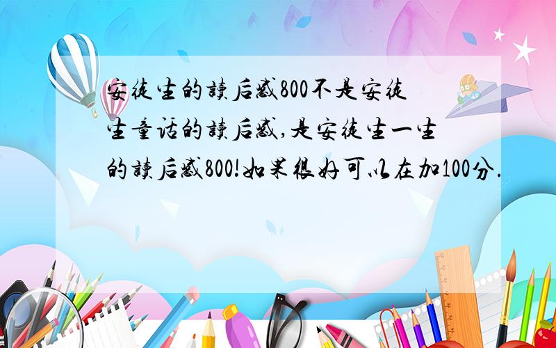 安徒生的读后感800不是安徒生童话的读后感,是安徒生一生的读后感800!如果很好可以在加100分.