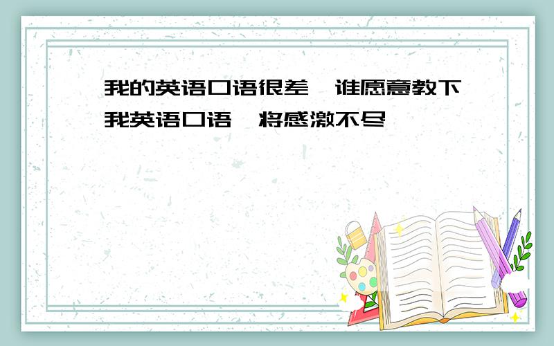 我的英语口语很差,谁愿意教下我英语口语,将感激不尽……