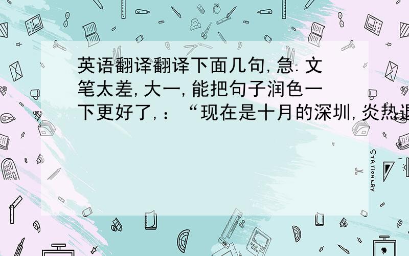 英语翻译翻译下面几句,急.文笔太差,大一,能把句子润色一下更好了,：“现在是十月的深圳,炎热退去,秋风送爽,鸟语花香这是