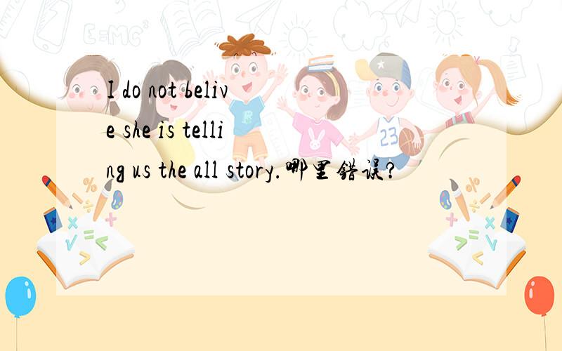 I do not belive she is telling us the all story.哪里错误?