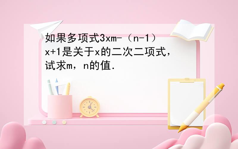 如果多项式3xm-（n-1）x+1是关于x的二次二项式，试求m，n的值．