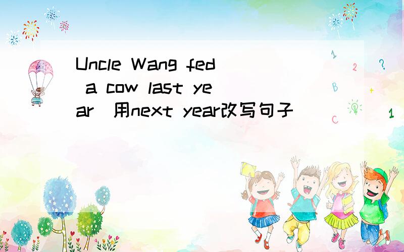 Uncle Wang fed a cow last year（用next year改写句子）