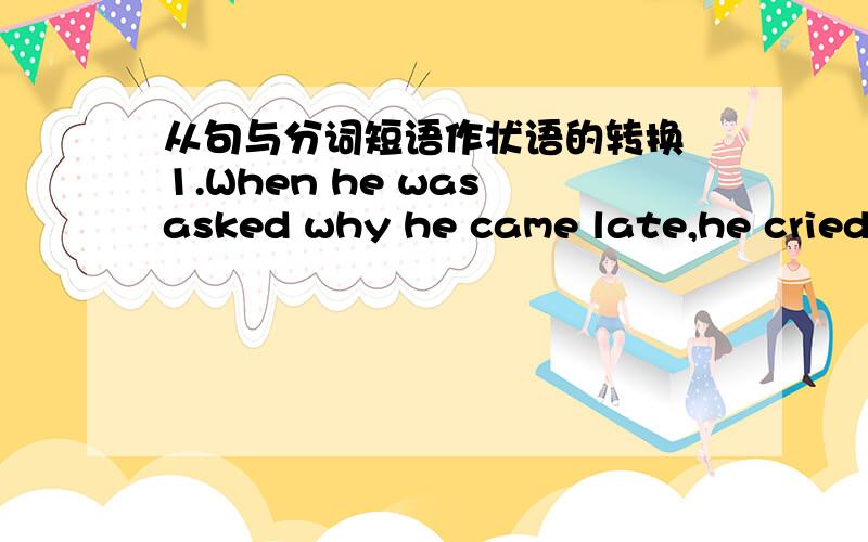 从句与分词短语作状语的转换 1.When he was asked why he came late,he cried.