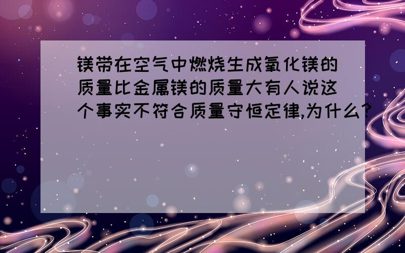 镁带在空气中燃烧生成氧化镁的质量比金属镁的质量大有人说这个事实不符合质量守恒定律,为什么?