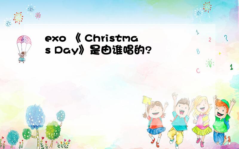 exo 《 Christmas Day》是由谁唱的?