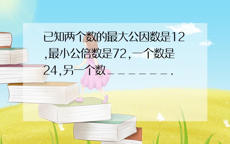 已知两个数的最大公因数是12,最小公倍数是72,一个数是24,另一个数______.