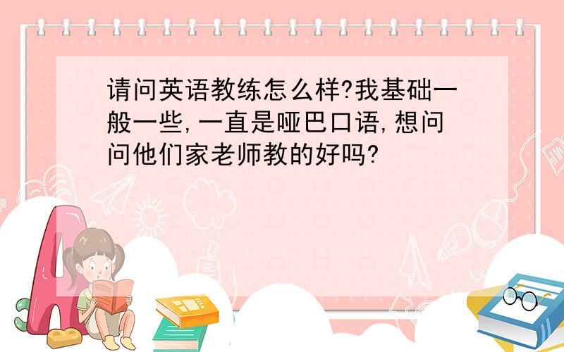 请问英语教练怎么样?我基础一般一些,一直是哑巴口语,想问问他们家老师教的好吗?