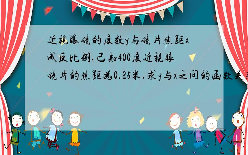 近视眼镜的度数y与镜片焦距x成反比例,已知400度近视眼镜片的焦距为0.25米,求y与x之间的函数关系式吗?