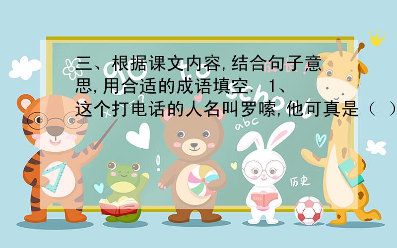 三、根据课文内容,结合句子意思,用合适的成语填空. 1、这个打电话的人名叫罗嗦,他可真是（ ）的罗嗦!