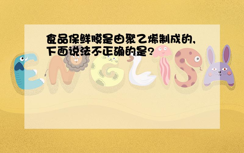 食品保鲜膜是由聚乙烯制成的,下面说法不正确的是?