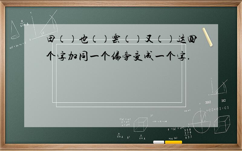 田（）也（）云（）又（）这四个字加同一个偏旁变成一个字.